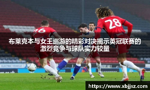 布莱克本与女王巡游的精彩对决揭示英冠联赛的激烈竞争与球队实力较量