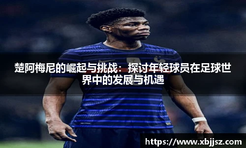 楚阿梅尼的崛起与挑战：探讨年轻球员在足球世界中的发展与机遇